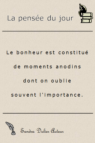 La pensée du jour : Le bonheur est constitué de moments anodins don t on oublie souvent l'importance. Citation de Sandra Dulier