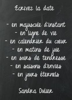 Écrivez la date en majuscule d'instants, en ligne de vie, en calendrier du coeur, en matins de joie, en soirs de tendresse, en saisons d'envies, en jours éternels.  - Sandra Dulier - Date #vie #citation #rentrée