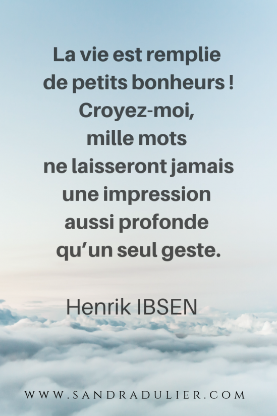 La vie est remplie de petits bonheurs ! Croyez-moi, mille mots ne laisseront jamais une impression aussi profonde qu’un seul geste. Henrik Ibsen